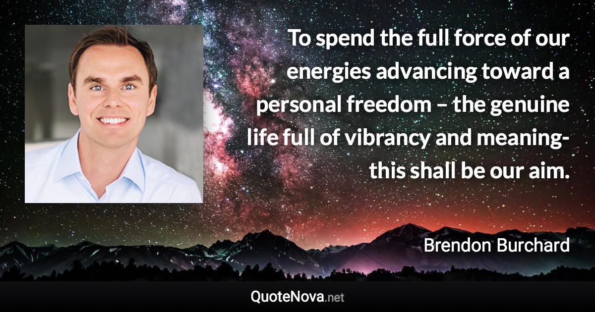 To spend the full force of our energies advancing toward a personal freedom – the genuine life full of vibrancy and meaning-this shall be our aim. - Brendon Burchard quote