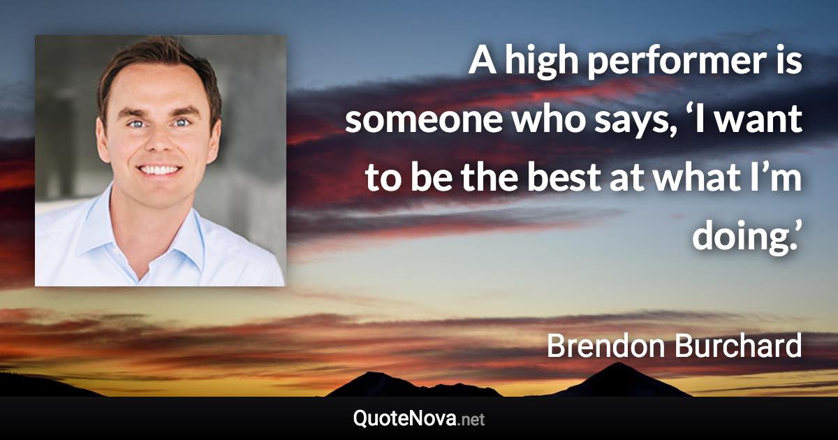 A high performer is someone who says, ‘I want to be the best at what I’m doing.’ - Brendon Burchard quote