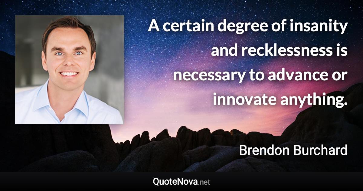 A certain degree of insanity and recklessness is necessary to advance or innovate anything. - Brendon Burchard quote