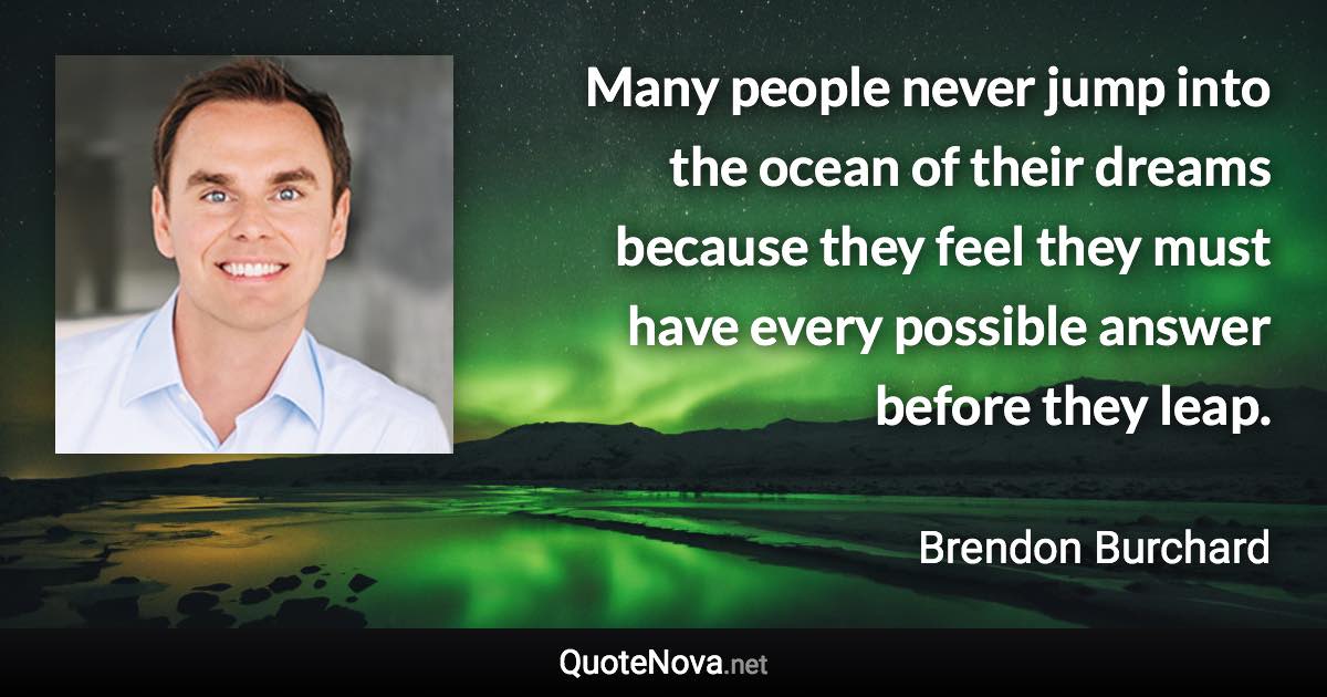 Many people never jump into the ocean of their dreams because they feel they must have every possible answer before they leap. - Brendon Burchard quote