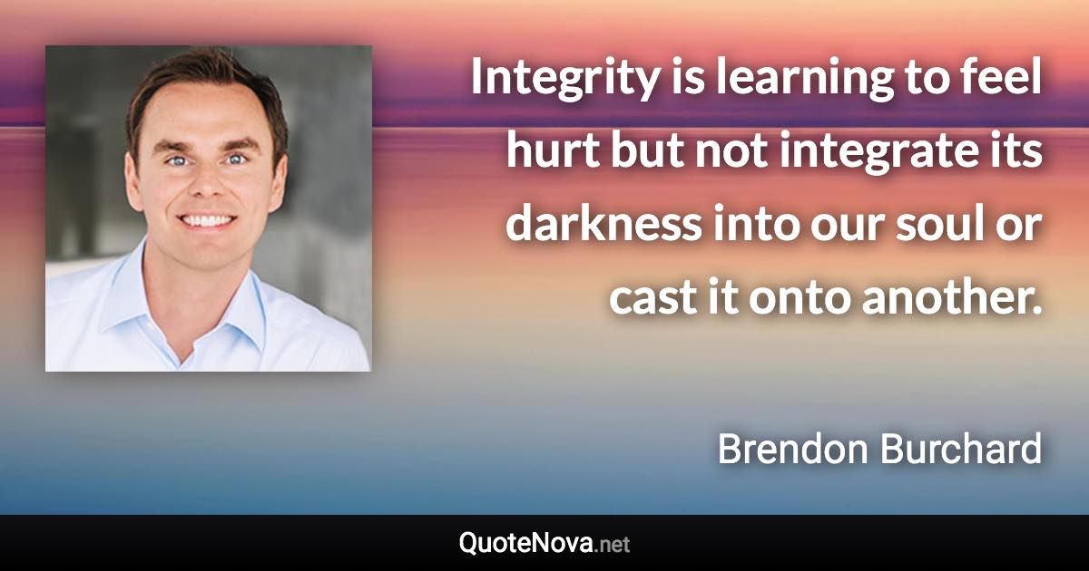 Integrity is learning to feel hurt but not integrate its darkness into our soul or cast it onto another. - Brendon Burchard quote