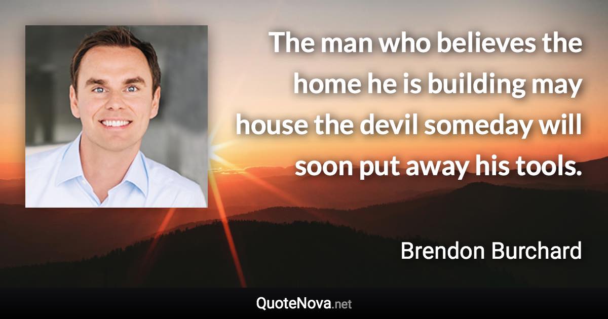 The man who believes the home he is building may house the devil someday will soon put away his tools. - Brendon Burchard quote