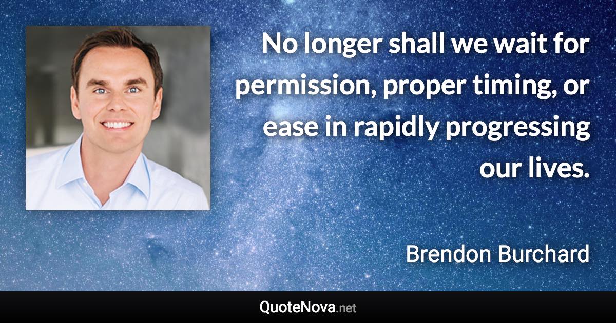 No longer shall we wait for permission, proper timing, or ease in rapidly progressing our lives. - Brendon Burchard quote