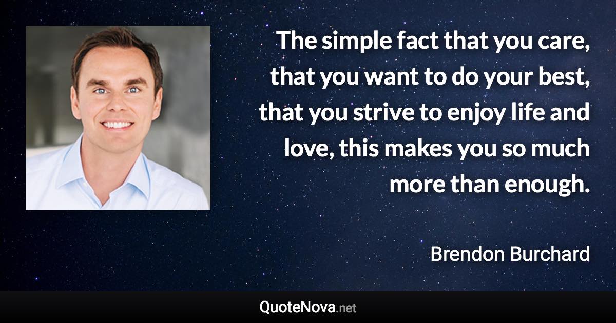 The simple fact that you care, that you want to do your best, that you strive to enjoy life and love, this makes you so much more than enough. - Brendon Burchard quote