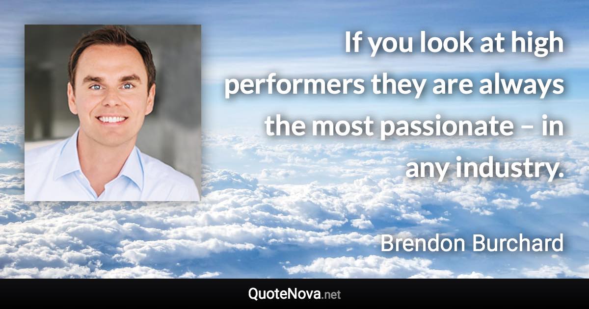If you look at high performers they are always the most passionate – in any industry. - Brendon Burchard quote