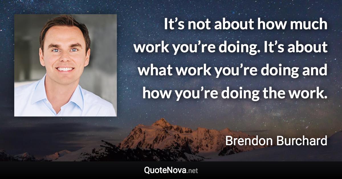 It’s not about how much work you’re doing. It’s about what work you’re doing and how you’re doing the work. - Brendon Burchard quote