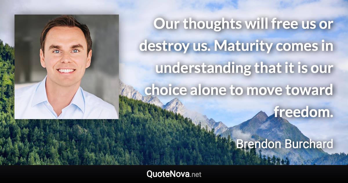Our thoughts will free us or destroy us. Maturity comes in understanding that it is our choice alone to move toward freedom. - Brendon Burchard quote