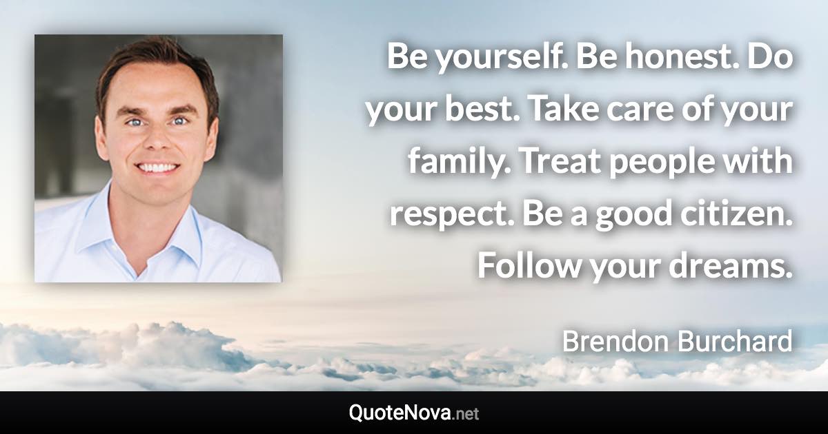 Be yourself. Be honest. Do your best. Take care of your family. Treat people with respect. Be a good citizen. Follow your dreams. - Brendon Burchard quote