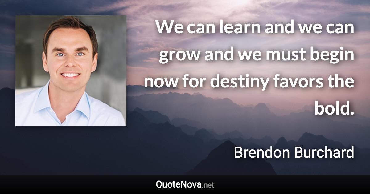 We can learn and we can grow and we must begin now for destiny favors the bold. - Brendon Burchard quote