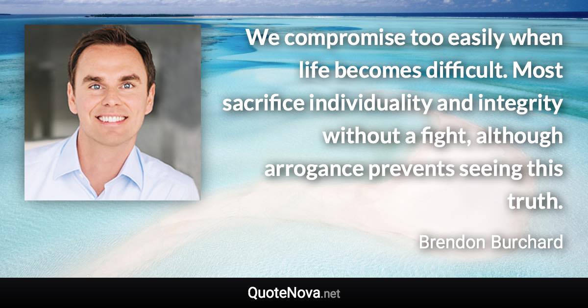 We compromise too easily when life becomes difficult. Most sacrifice individuality and integrity without a fight, although arrogance prevents seeing this truth. - Brendon Burchard quote