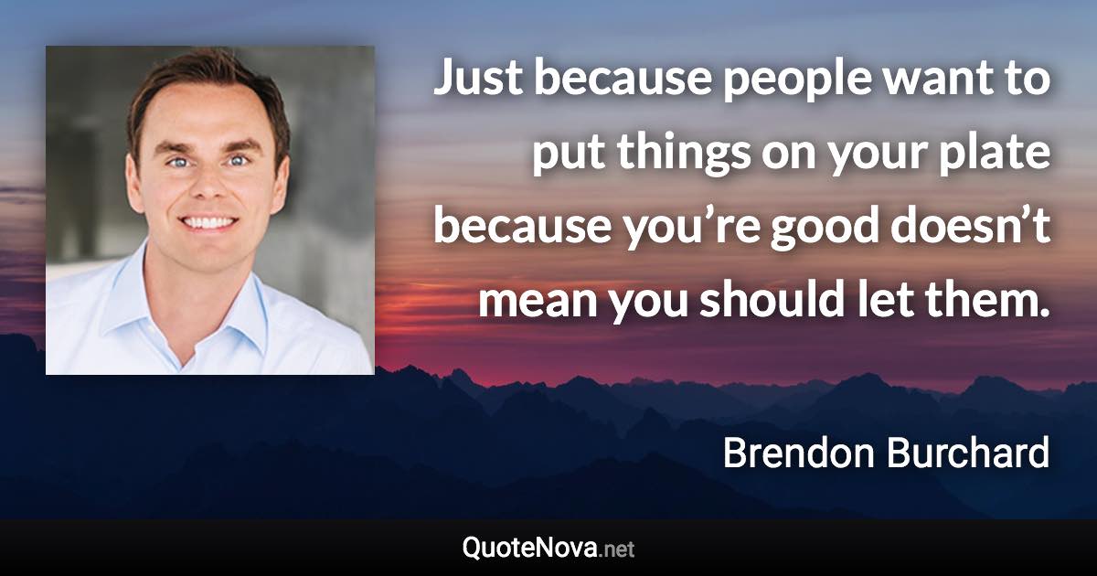 Just because people want to put things on your plate because you’re good doesn’t mean you should let them. - Brendon Burchard quote