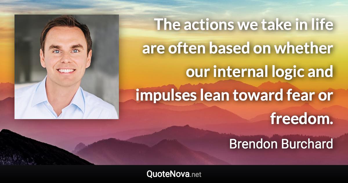 The actions we take in life are often based on whether our internal logic and impulses lean toward fear or freedom. - Brendon Burchard quote