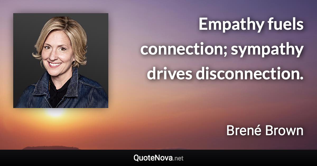 Empathy fuels connection; sympathy drives disconnection. - Brené Brown quote