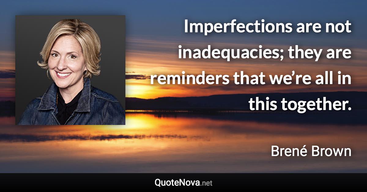 Imperfections are not inadequacies; they are reminders that we’re all in this together. - Brené Brown quote