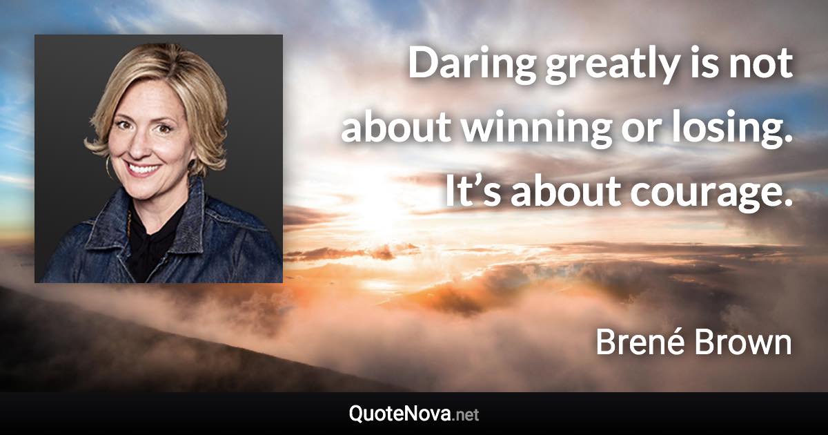 Daring greatly is not about winning or losing. It’s about courage. - Brené Brown quote