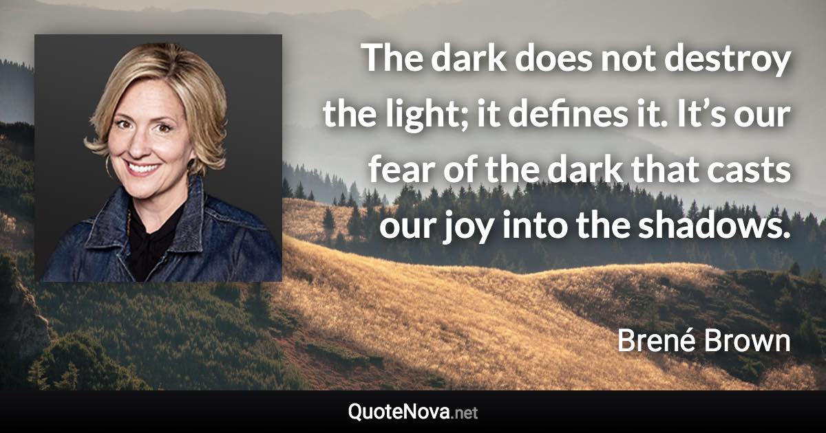 The dark does not destroy the light; it defines it. It’s our fear of the dark that casts our joy into the shadows. - Brené Brown quote