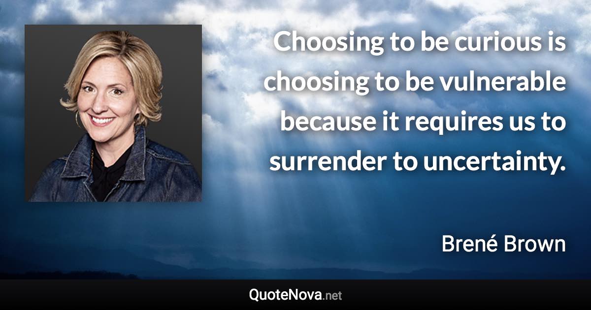 Choosing to be curious is choosing to be vulnerable because it requires us to surrender to uncertainty. - Brené Brown quote
