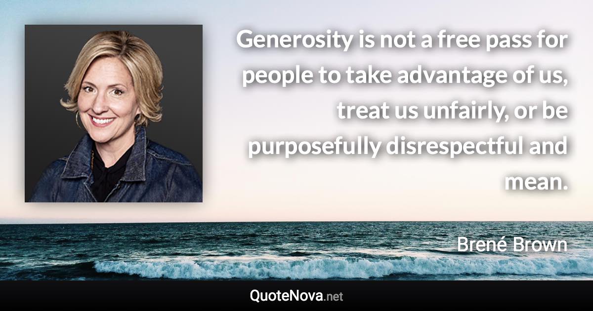 Generosity is not a free pass for people to take advantage of us, treat us unfairly, or be purposefully disrespectful and mean. - Brené Brown quote