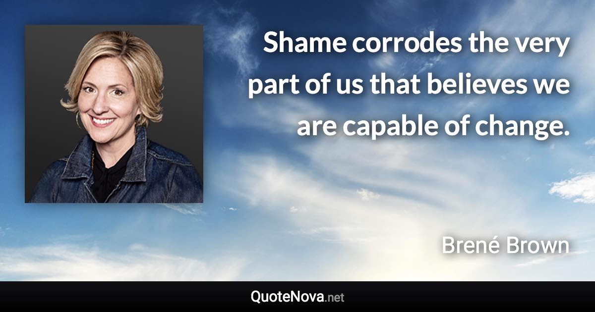 Shame corrodes the very part of us that believes we are capable of change. - Brené Brown quote