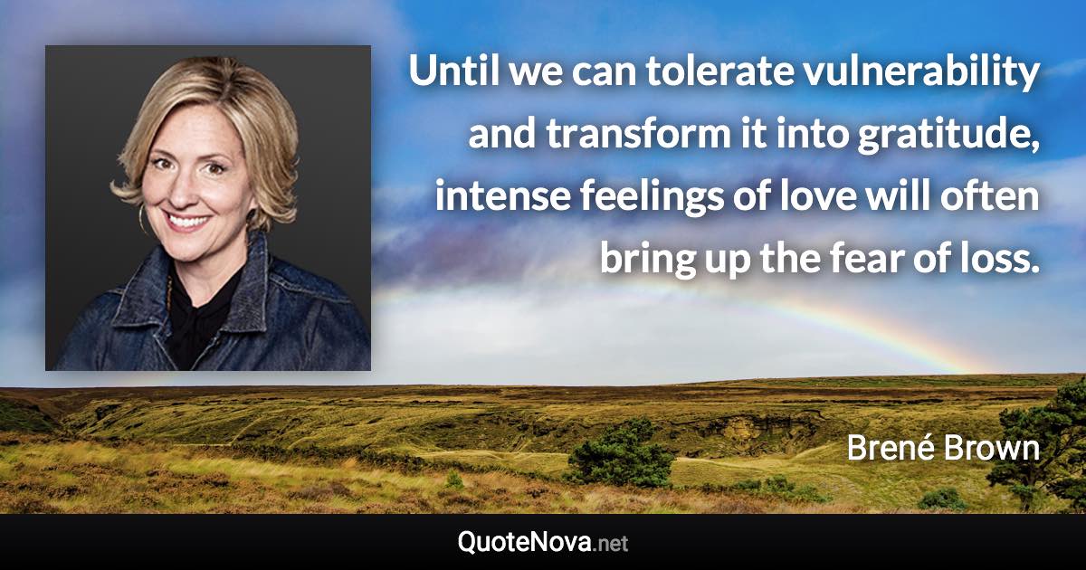 Until we can tolerate vulnerability and transform it into gratitude, intense feelings of love will often bring up the fear of loss. - Brené Brown quote