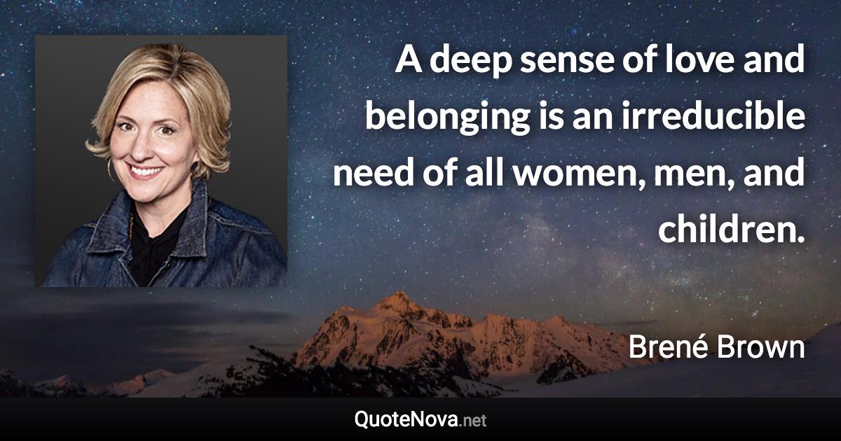 A deep sense of love and belonging is an irreducible need of all women, men, and children. - Brené Brown quote