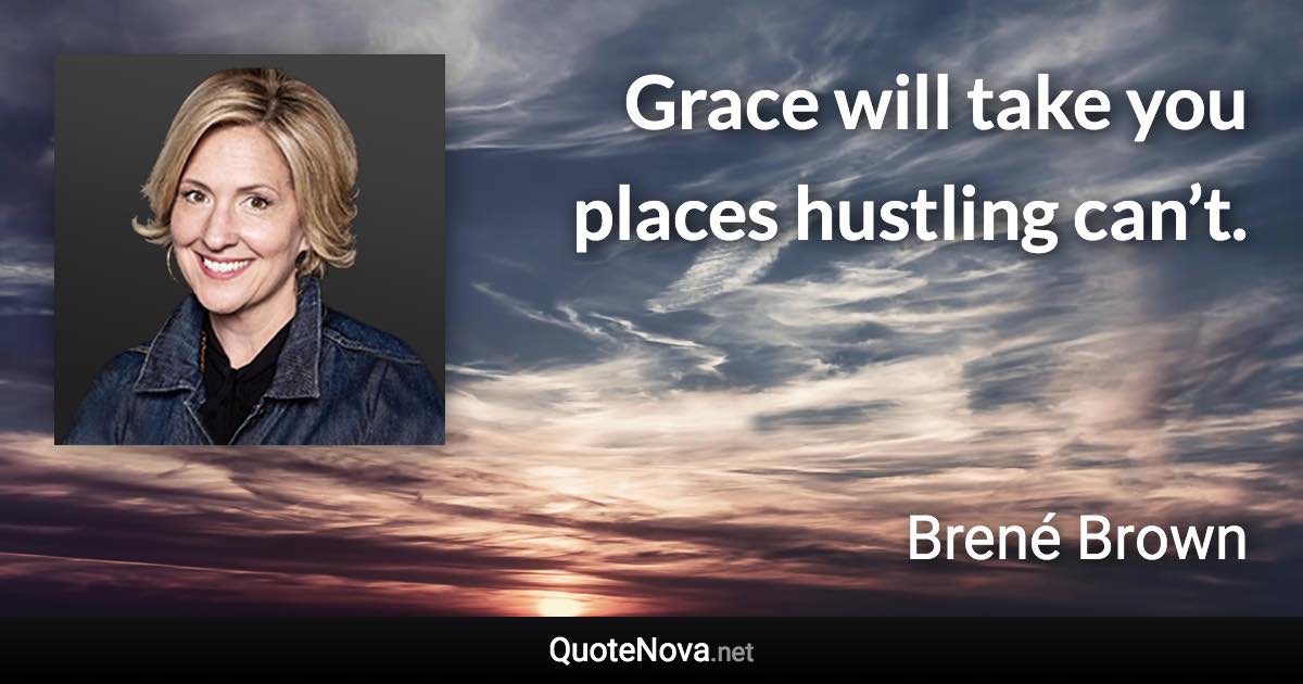 Grace will take you places hustling can’t. - Brené Brown quote