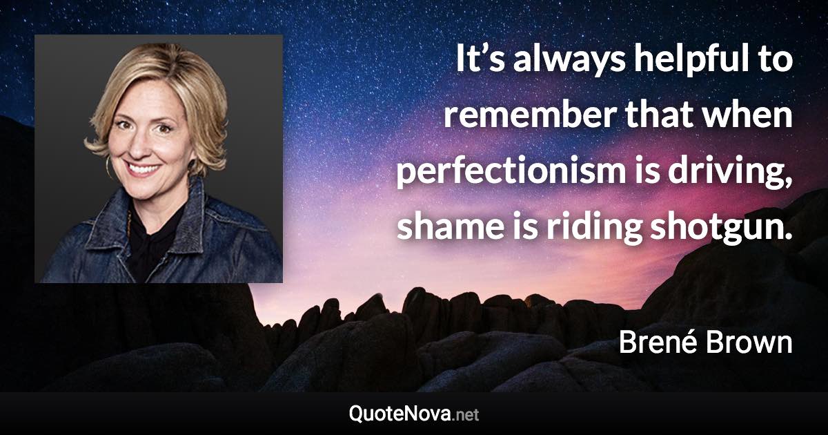 It’s always helpful to remember that when perfectionism is driving, shame is riding shotgun. - Brené Brown quote