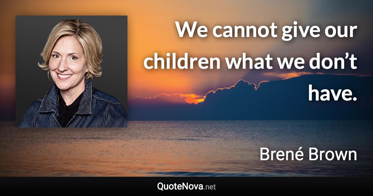 We cannot give our children what we don’t have. - Brené Brown quote