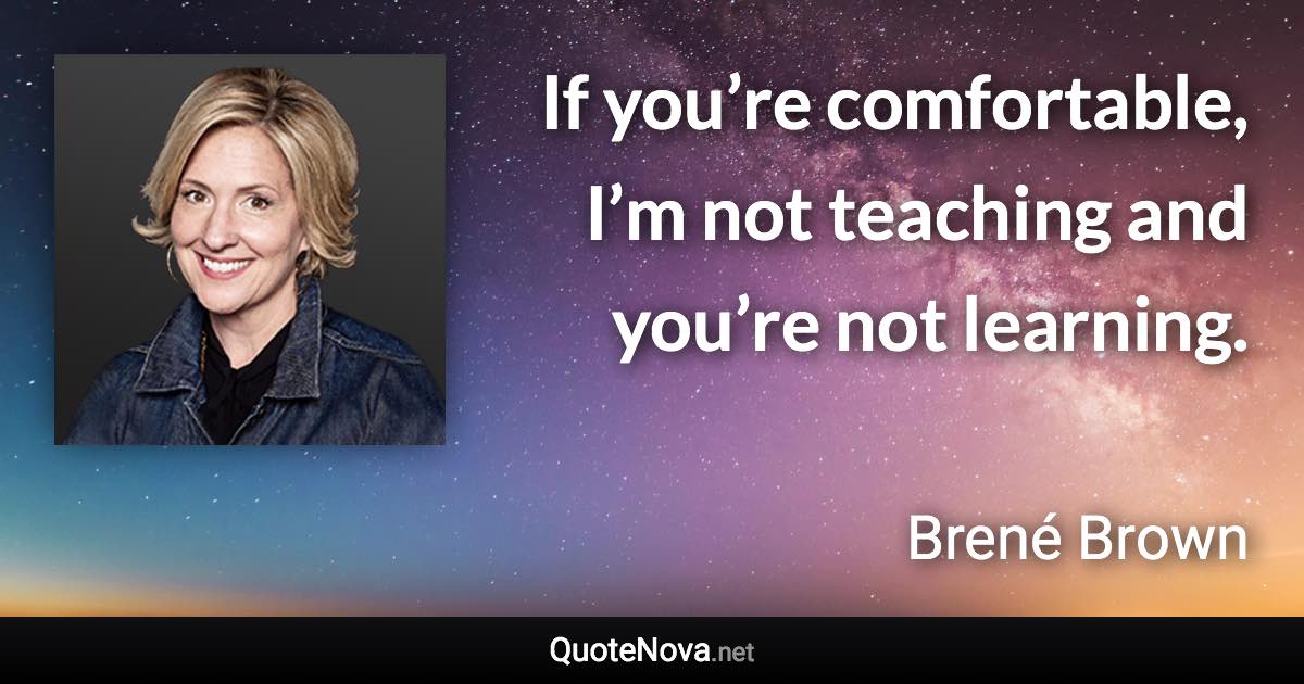 If you’re comfortable, I’m not teaching and you’re not learning. - Brené Brown quote