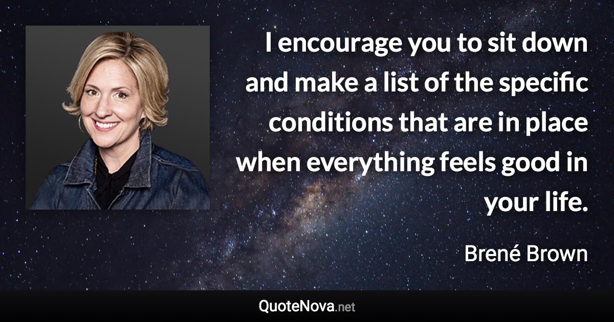 I encourage you to sit down and make a list of the specific conditions that are in place when everything feels good in your life. - Brené Brown quote