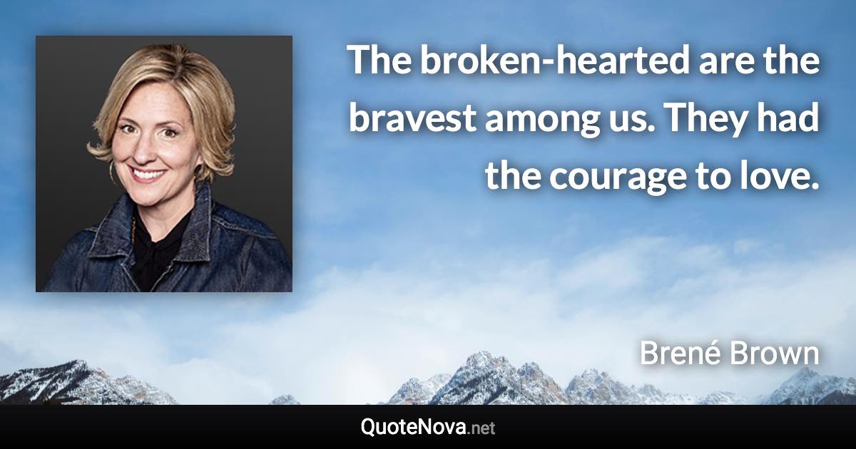 The broken-hearted are the bravest among us. They had the courage to love. - Brené Brown quote