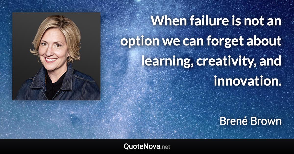 When failure is not an option we can forget about learning, creativity, and innovation. - Brené Brown quote