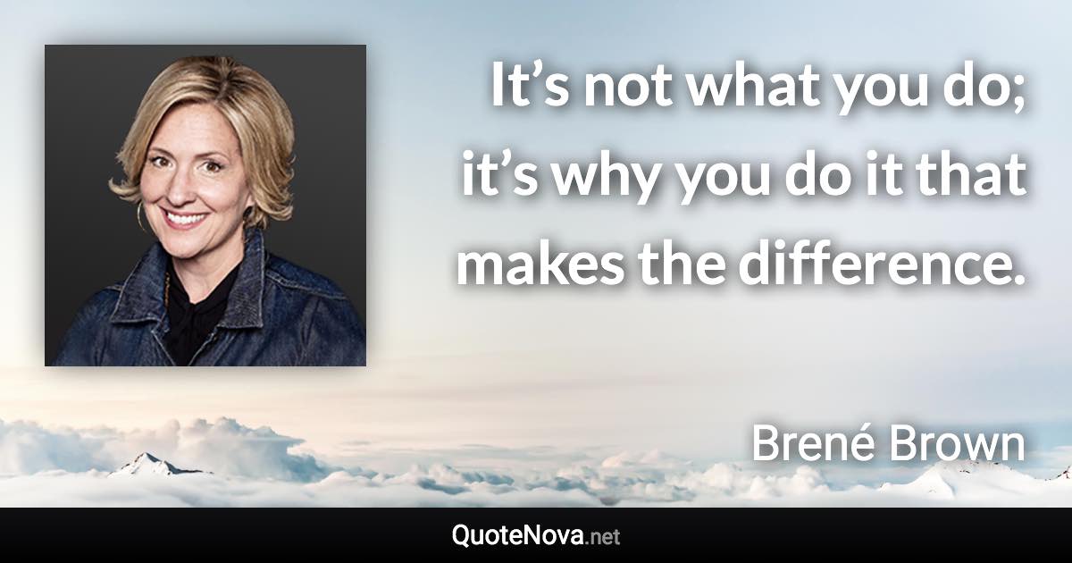 It’s not what you do; it’s why you do it that makes the difference. - Brené Brown quote