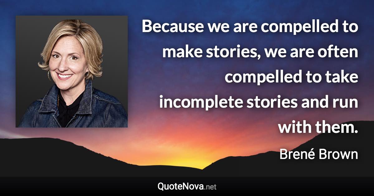 Because we are compelled to make stories, we are often compelled to take incomplete stories and run with them. - Brené Brown quote