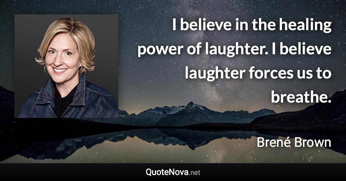 I believe in the healing power of laughter. I believe laughter forces us to breathe. - Brené Brown quote