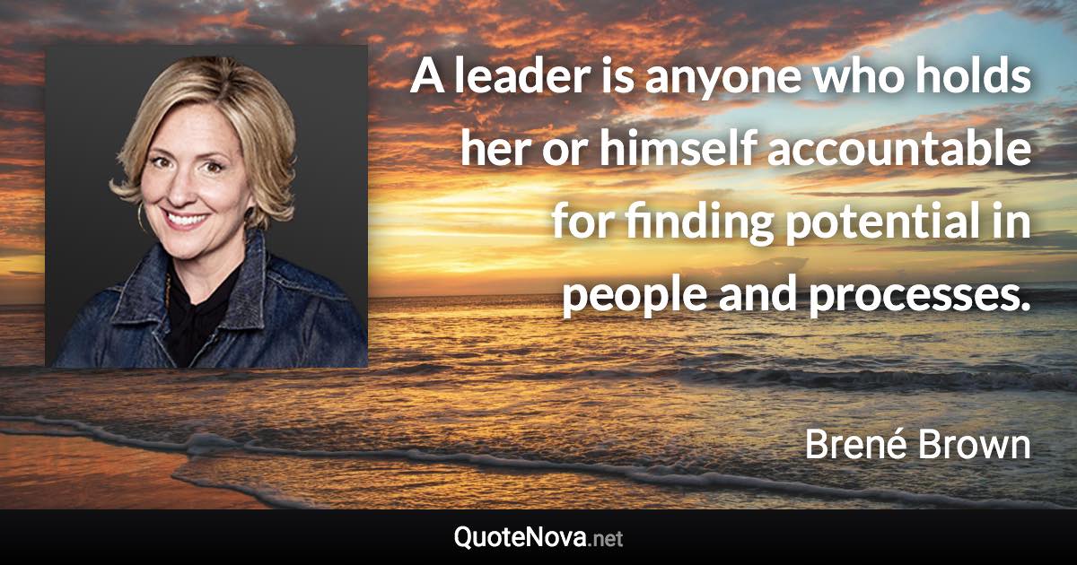 A leader is anyone who holds her or himself accountable for finding potential in people and processes. - Brené Brown quote