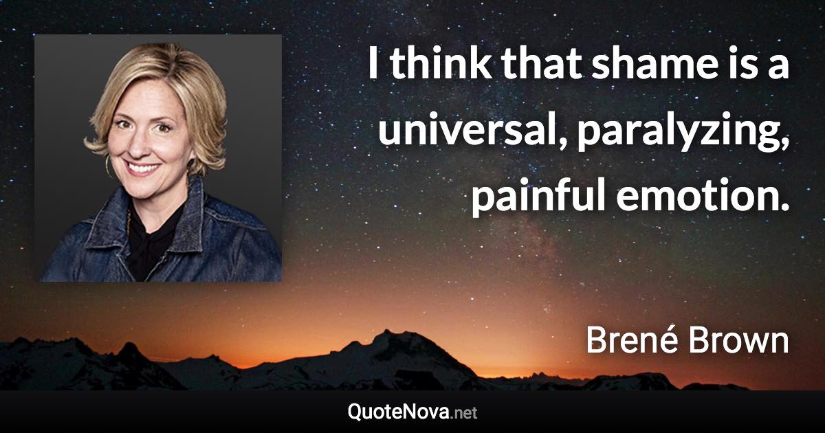 I think that shame is a universal, paralyzing, painful emotion. - Brené Brown quote