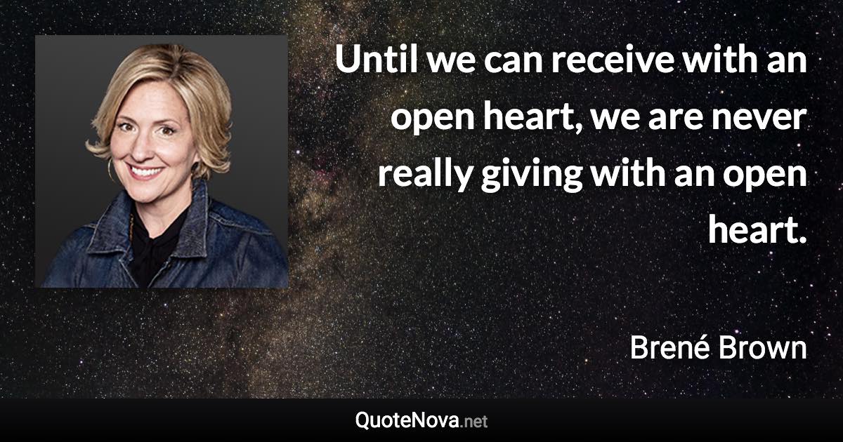 Until we can receive with an open heart, we are never really giving with an open heart. - Brené Brown quote