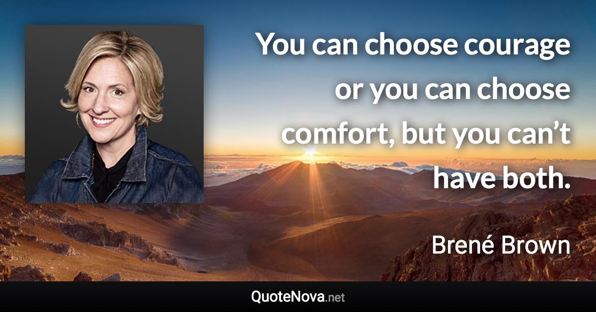 You can choose courage or you can choose comfort, but you can’t have both. - Brené Brown quote