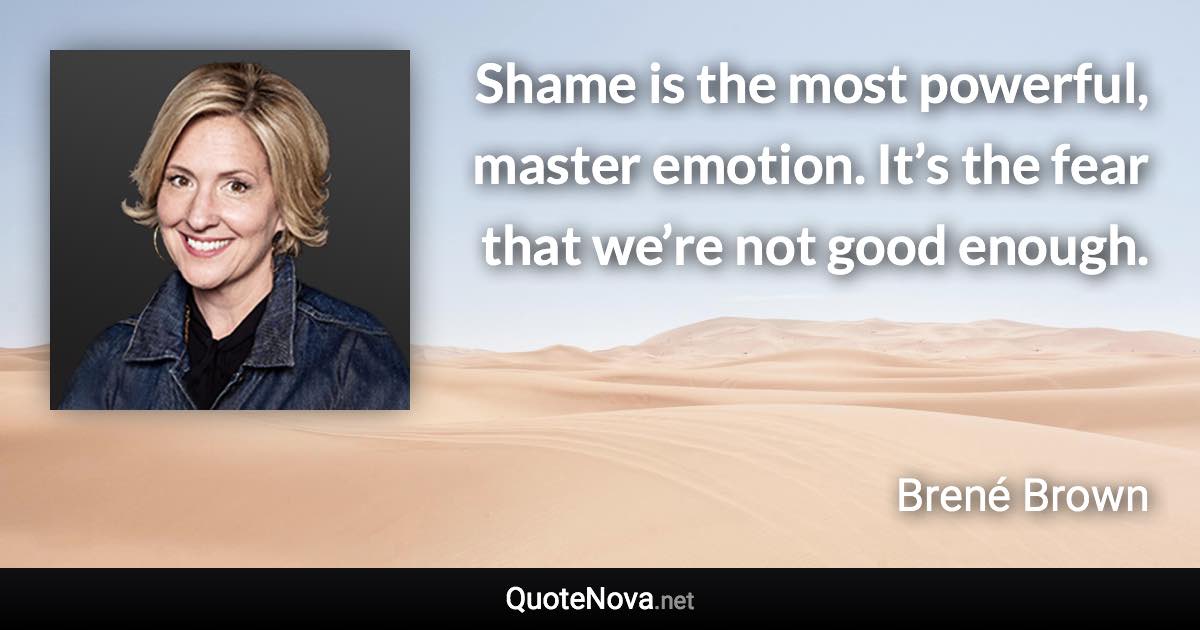 Shame is the most powerful, master emotion. It’s the fear that we’re not good enough. - Brené Brown quote