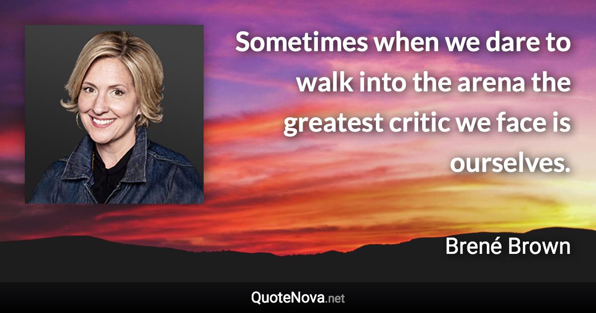 Sometimes when we dare to walk into the arena the greatest critic we face is ourselves. - Brené Brown quote