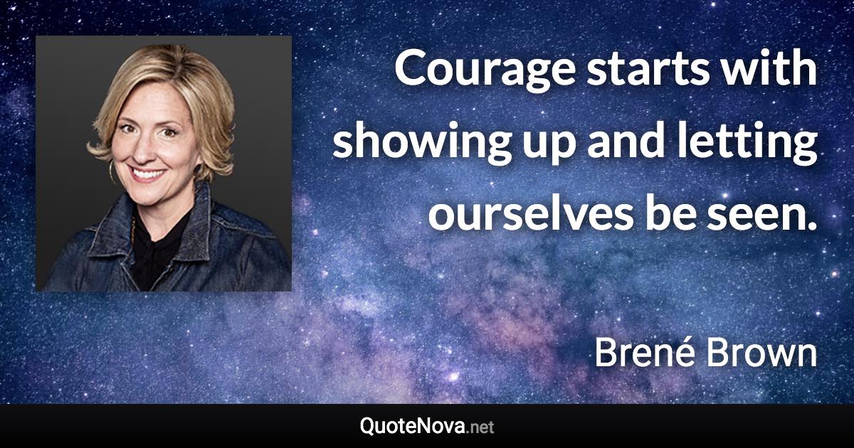 Courage starts with showing up and letting ourselves be seen. - Brené Brown quote