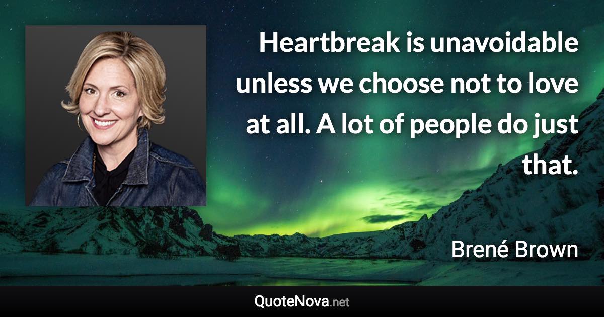 Heartbreak is unavoidable unless we choose not to love at all. A lot of people do just that. - Brené Brown quote