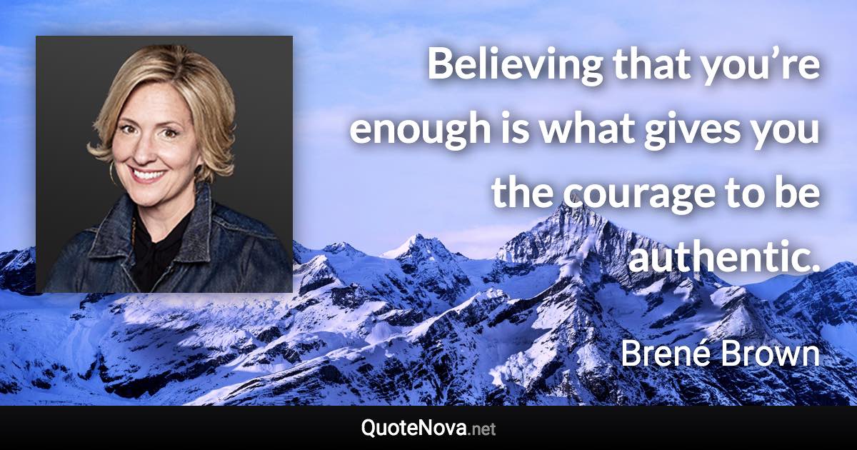 Believing that you’re enough is what gives you the courage to be authentic. - Brené Brown quote