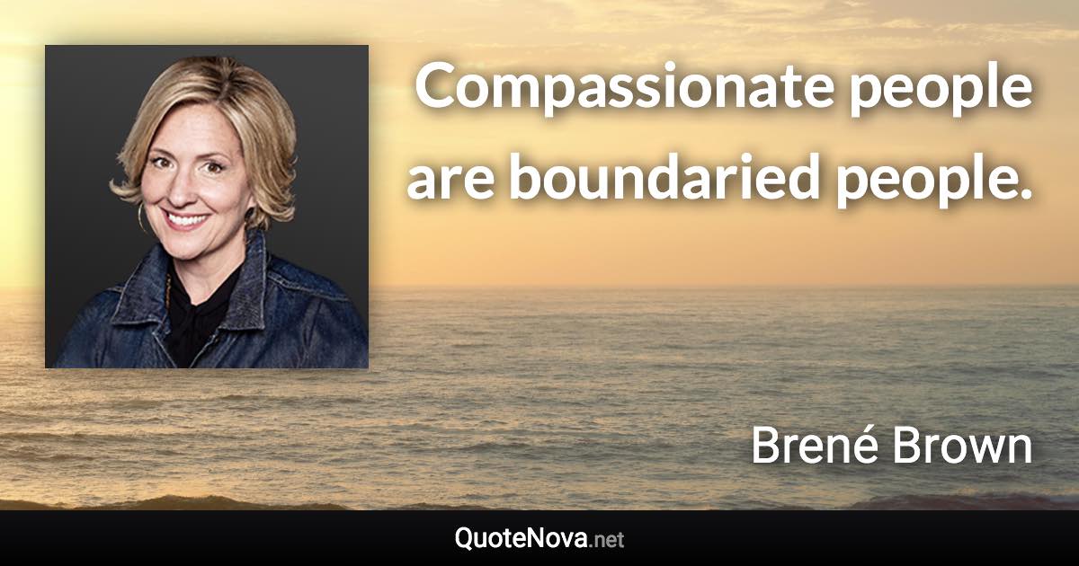 Compassionate people are boundaried people. - Brené Brown quote