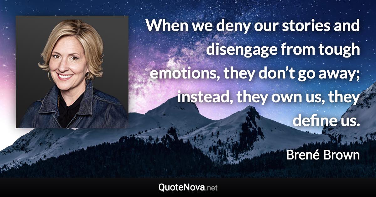 When we deny our stories and disengage from tough emotions, they don’t go away; instead, they own us, they define us. - Brené Brown quote