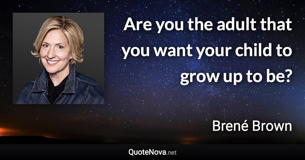 Are you the adult that you want your child to grow up to be? - Brené Brown quote