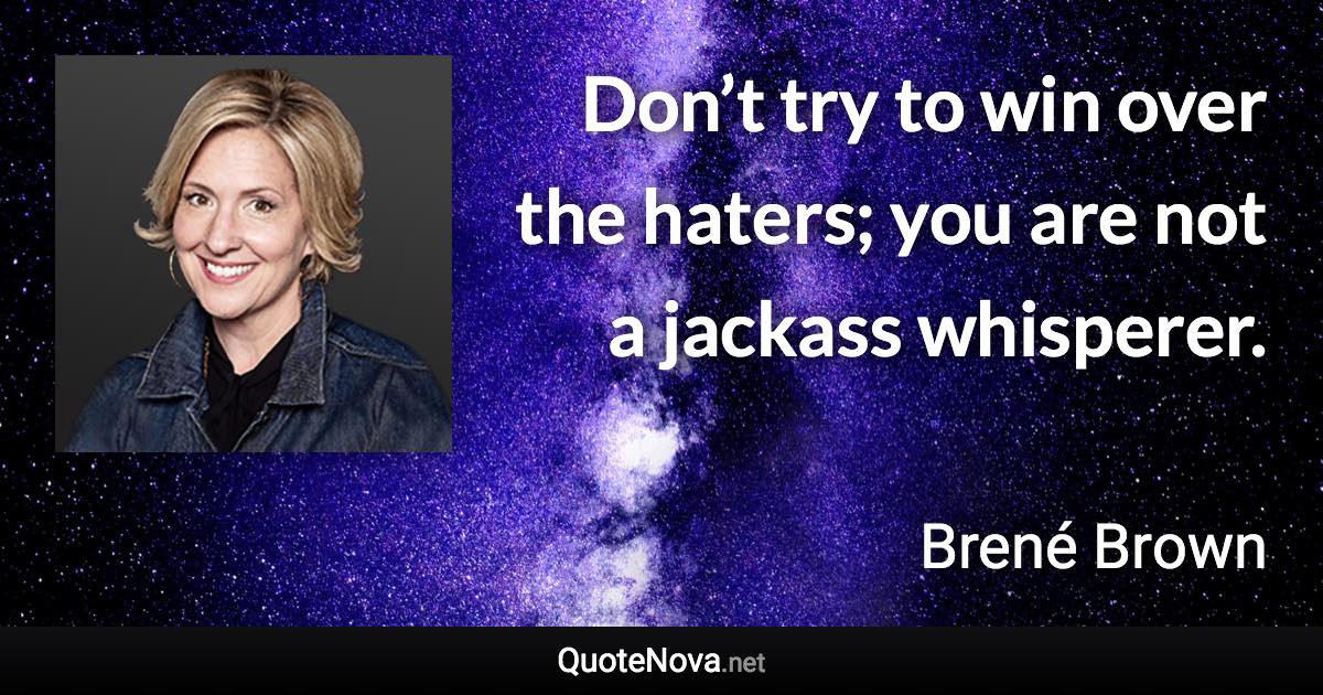 Don’t try to win over the haters; you are not a jackass whisperer. - Brené Brown quote