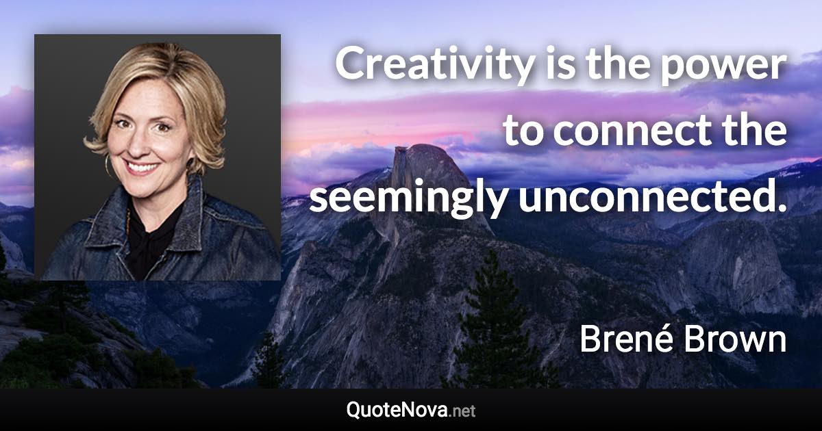 Creativity is the power to connect the seemingly unconnected. - Brené Brown quote