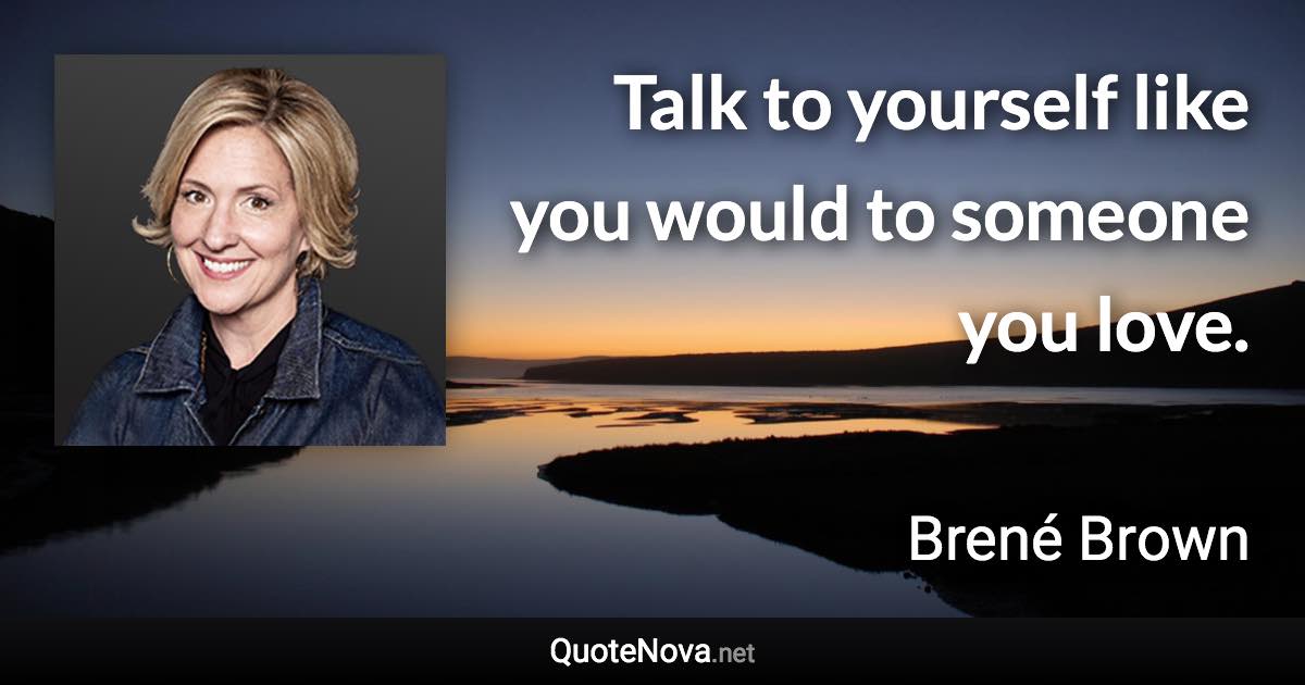 Talk to yourself like you would to someone you love. - Brené Brown quote